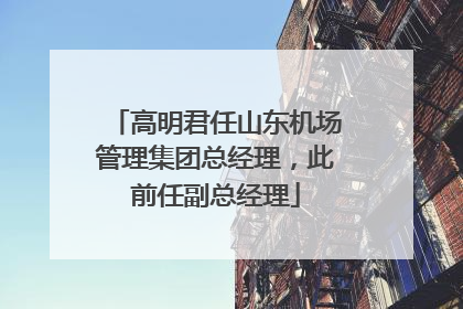 高明君任山东机场管理集团总经理，此前任副总经理